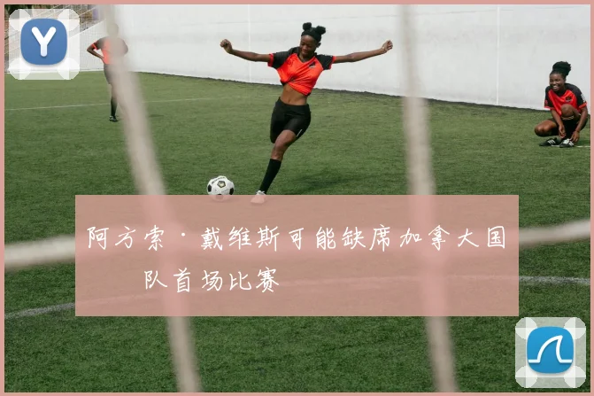 阿方索·戴维斯可能缺席加拿大国家队首场比赛