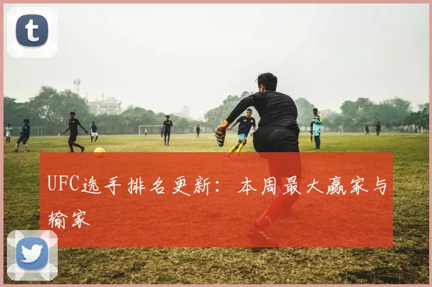 UFC选手排名更新：本周最大赢家与输家