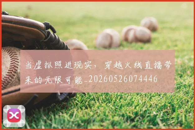 当虚拟照进现实,穿越火线直播带来的无限可能_20260526074446
