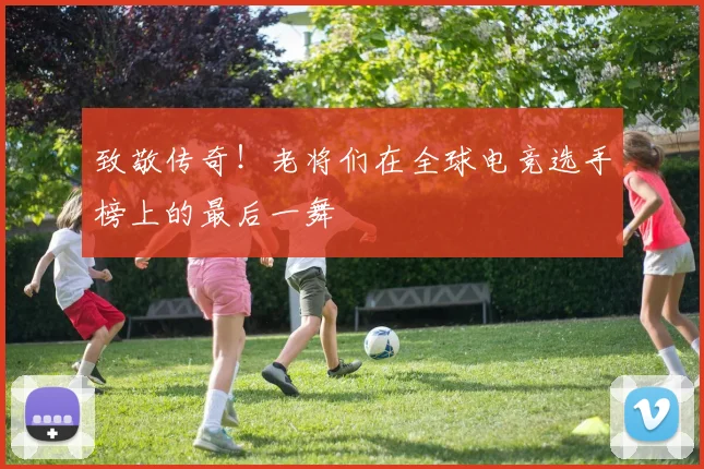 致敬传奇！老将们在全球电竞选手榜上的最后一舞