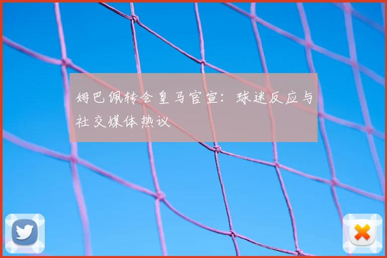 姆巴佩转会皇马官宣:球迷反应与社交媒体热议