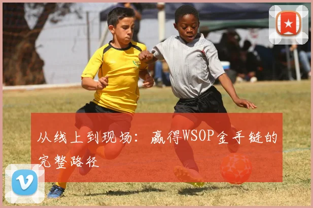 从线上到现场:赢得WSOP金手链的完整路径