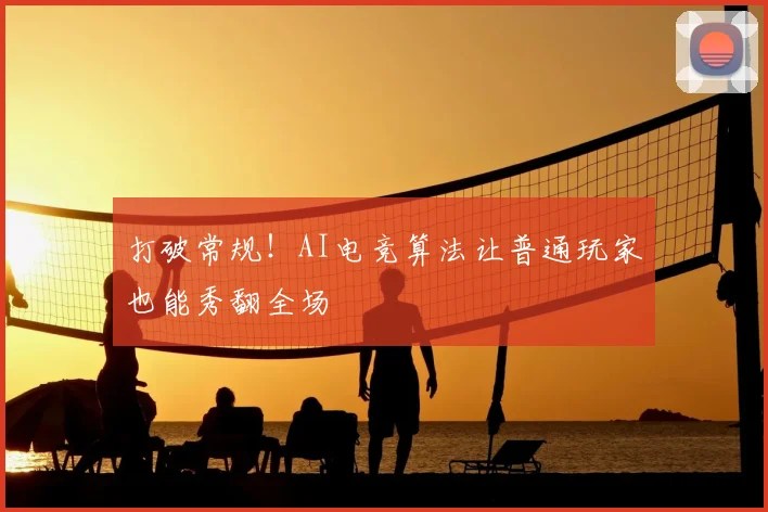 打破常规!AI电竞算法让普通玩家也能秀翻全场