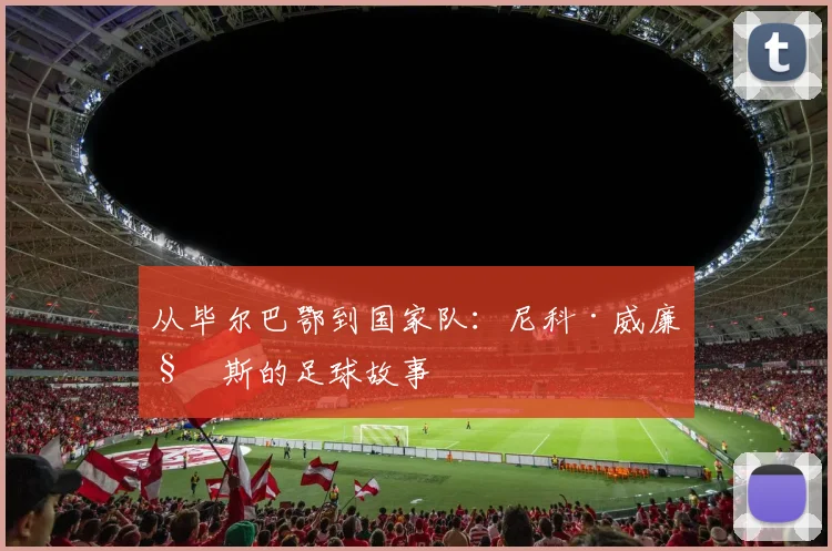 从毕尔巴鄂到国家队:尼科·威廉姆斯的足球故事