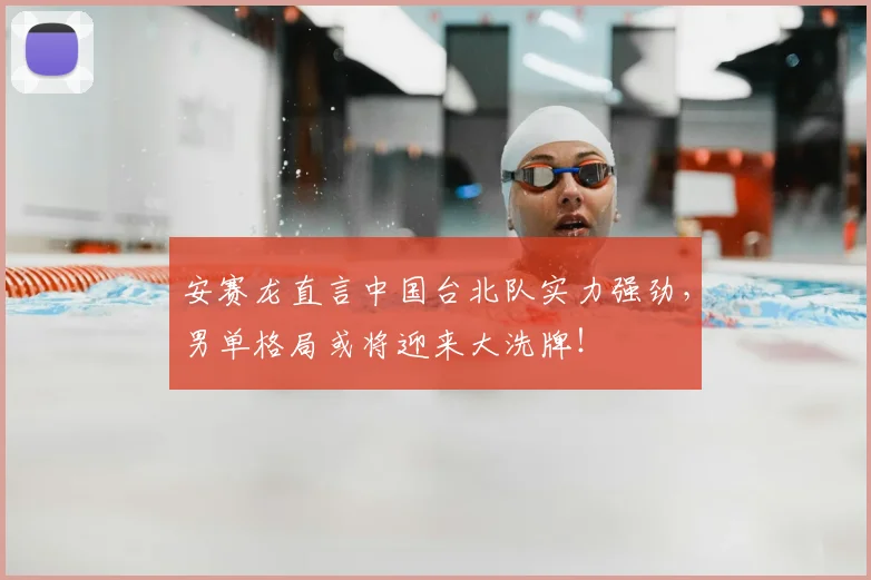 安赛龙直言中国台北队实力强劲，男单格局或将迎来大洗牌！