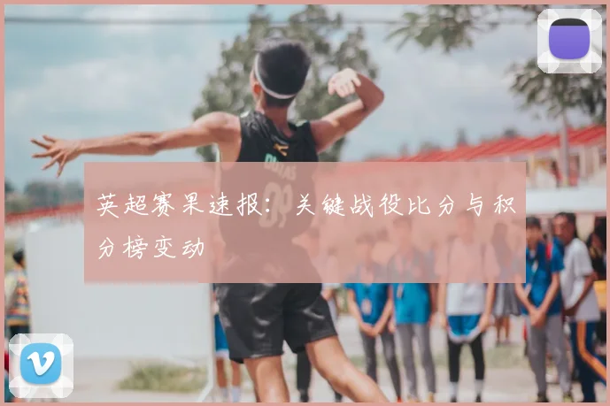 英超赛果速报:关键战役比分与积分榜变动