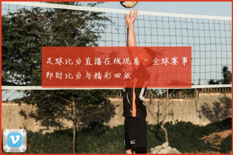 足球比分直播在线观看 - 全球赛事即时比分与精彩回放
