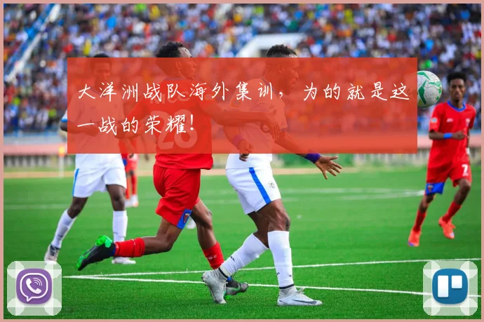大洋洲战队海外集训，为的就是这一战的荣耀！