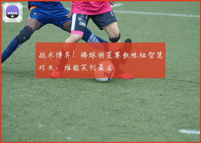 战术博弈!棒球明星赛教练组智慧对决,谁能笑到最后